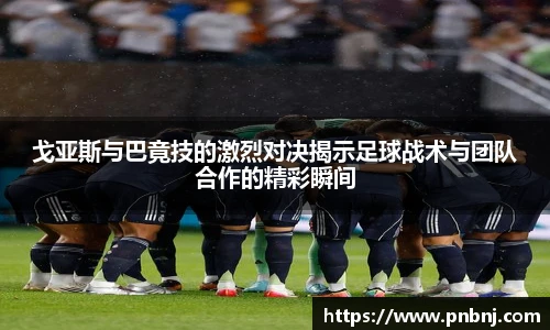 戈亚斯与巴竟技的激烈对决揭示足球战术与团队合作的精彩瞬间