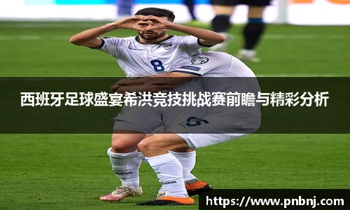 西班牙足球盛宴希洪竞技挑战赛前瞻与精彩分析
